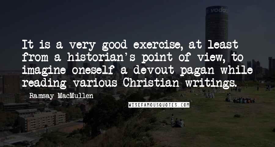 Ramsay MacMullen Quotes: It is a very good exercise, at least from a historian's point of view, to imagine oneself a devout pagan while reading various Christian writings.