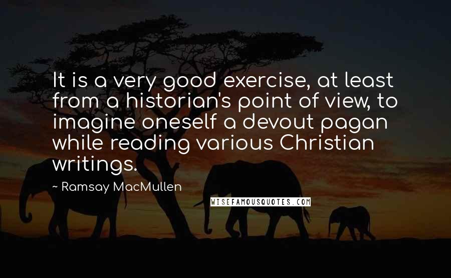 Ramsay MacMullen Quotes: It is a very good exercise, at least from a historian's point of view, to imagine oneself a devout pagan while reading various Christian writings.