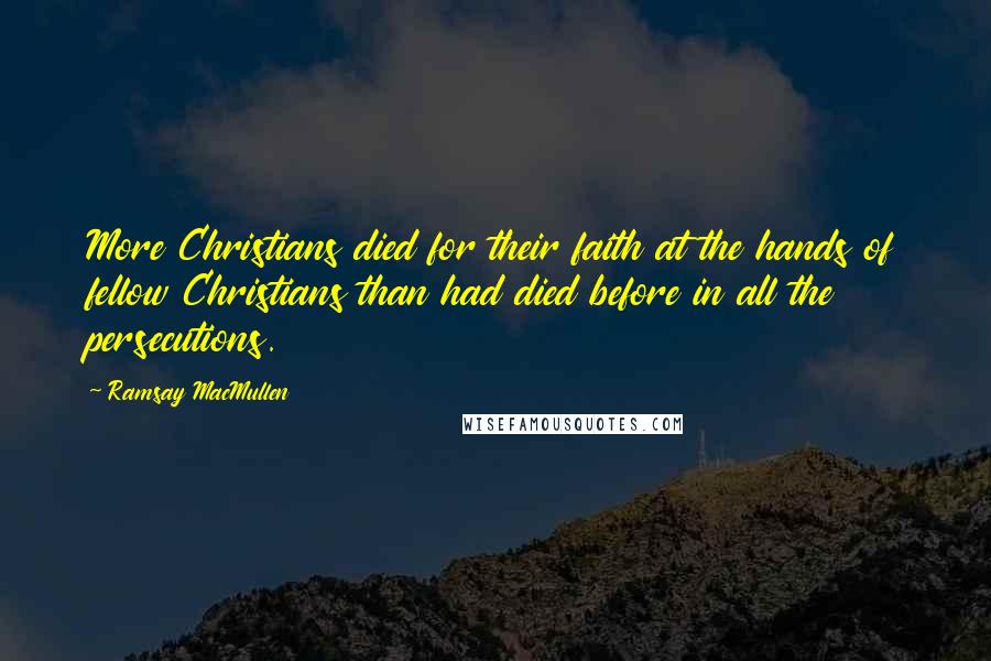 Ramsay MacMullen Quotes: More Christians died for their faith at the hands of fellow Christians than had died before in all the persecutions.