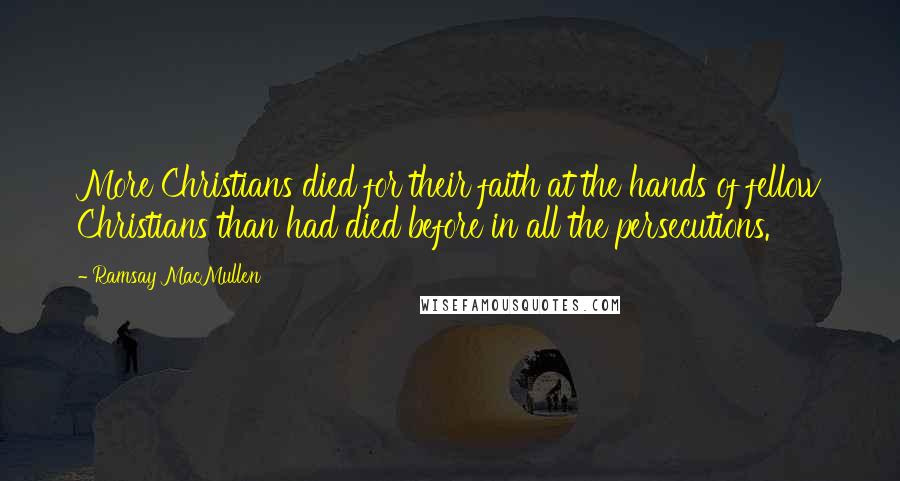 Ramsay MacMullen Quotes: More Christians died for their faith at the hands of fellow Christians than had died before in all the persecutions.