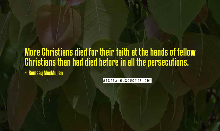 Ramsay MacMullen Quotes: More Christians died for their faith at the hands of fellow Christians than had died before in all the persecutions.