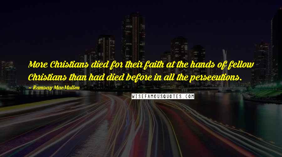 Ramsay MacMullen Quotes: More Christians died for their faith at the hands of fellow Christians than had died before in all the persecutions.