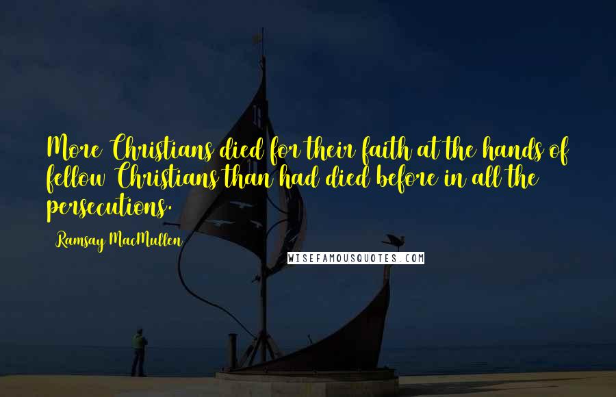 Ramsay MacMullen Quotes: More Christians died for their faith at the hands of fellow Christians than had died before in all the persecutions.