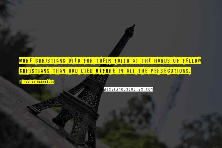 Ramsay MacMullen Quotes: More Christians died for their faith at the hands of fellow Christians than had died before in all the persecutions.