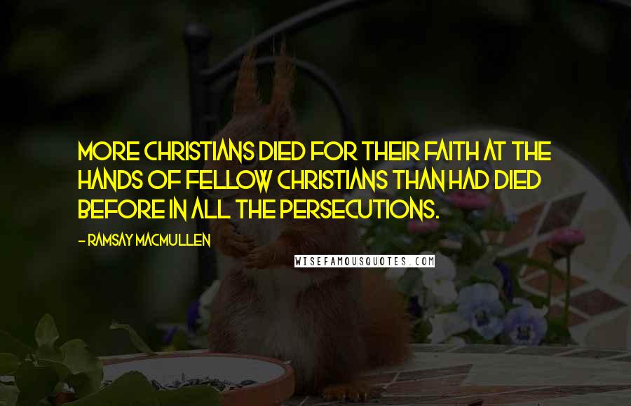 Ramsay MacMullen Quotes: More Christians died for their faith at the hands of fellow Christians than had died before in all the persecutions.