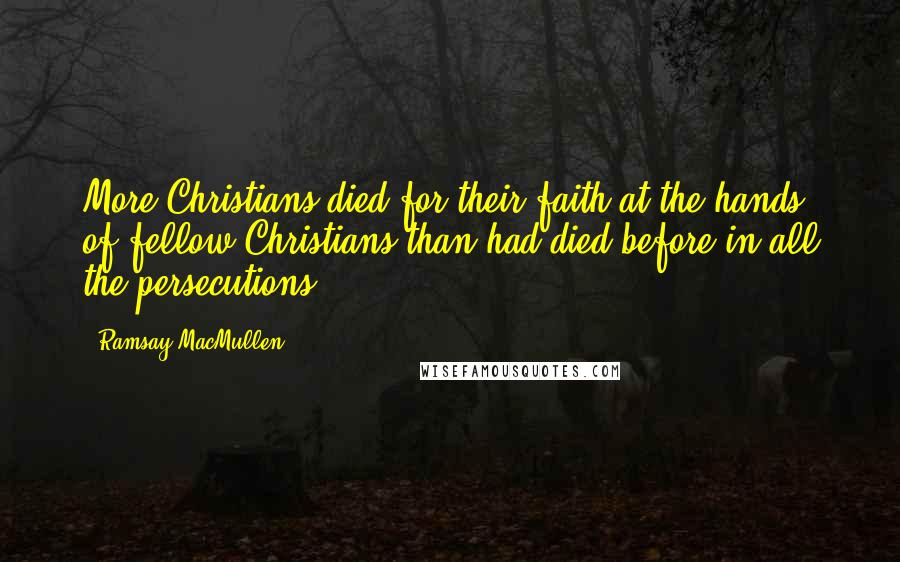 Ramsay MacMullen Quotes: More Christians died for their faith at the hands of fellow Christians than had died before in all the persecutions.