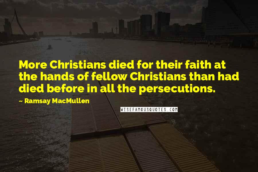 Ramsay MacMullen Quotes: More Christians died for their faith at the hands of fellow Christians than had died before in all the persecutions.