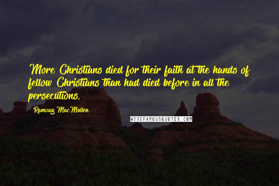 Ramsay MacMullen Quotes: More Christians died for their faith at the hands of fellow Christians than had died before in all the persecutions.