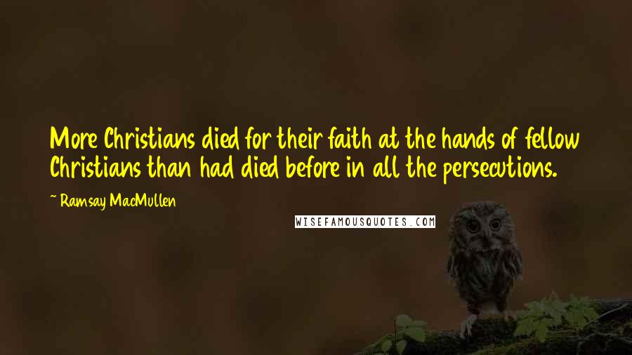 Ramsay MacMullen Quotes: More Christians died for their faith at the hands of fellow Christians than had died before in all the persecutions.