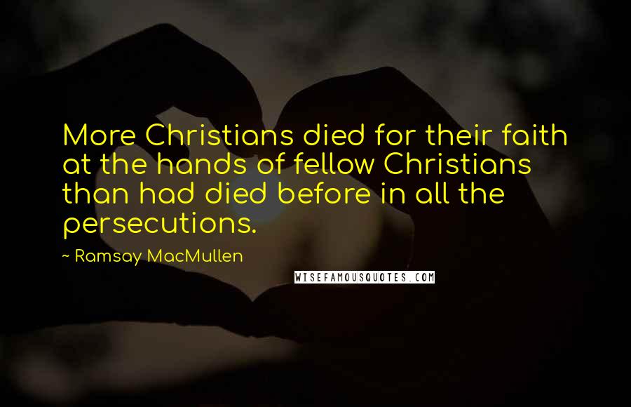 Ramsay MacMullen Quotes: More Christians died for their faith at the hands of fellow Christians than had died before in all the persecutions.