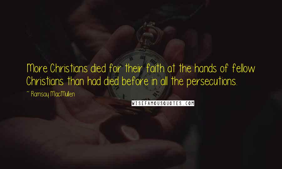 Ramsay MacMullen Quotes: More Christians died for their faith at the hands of fellow Christians than had died before in all the persecutions.