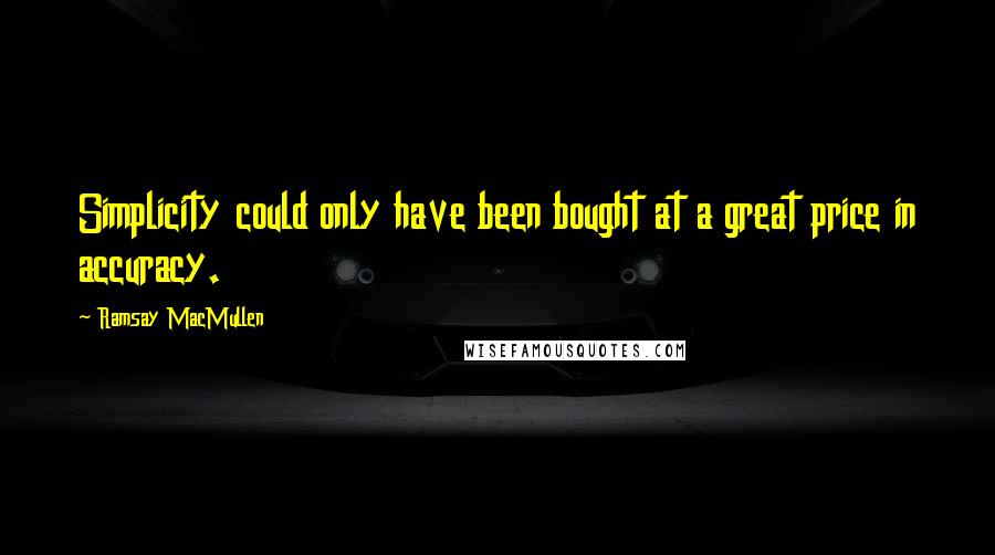 Ramsay MacMullen Quotes: Simplicity could only have been bought at a great price in accuracy.