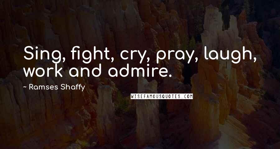Ramses Shaffy Quotes: Sing, fight, cry, pray, laugh, work and admire.