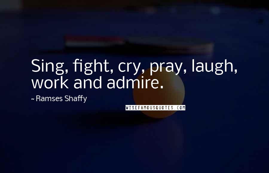 Ramses Shaffy Quotes: Sing, fight, cry, pray, laugh, work and admire.