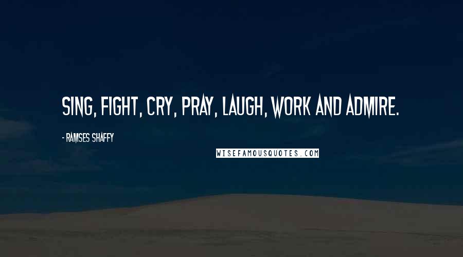 Ramses Shaffy Quotes: Sing, fight, cry, pray, laugh, work and admire.