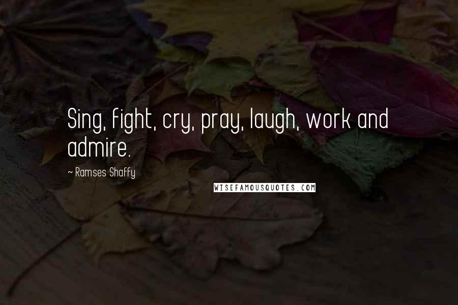 Ramses Shaffy Quotes: Sing, fight, cry, pray, laugh, work and admire.