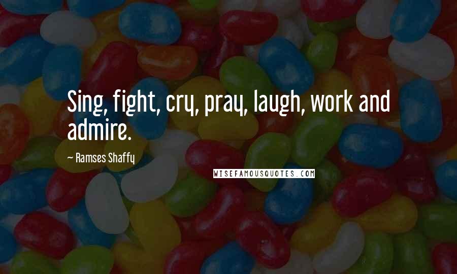 Ramses Shaffy Quotes: Sing, fight, cry, pray, laugh, work and admire.