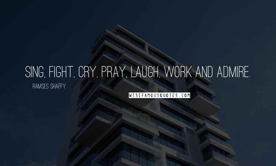 Ramses Shaffy Quotes: Sing, fight, cry, pray, laugh, work and admire.