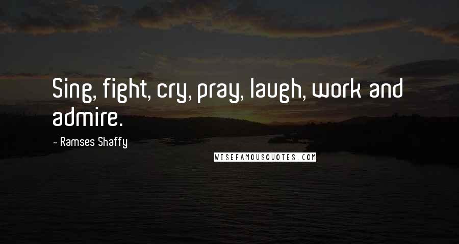 Ramses Shaffy Quotes: Sing, fight, cry, pray, laugh, work and admire.