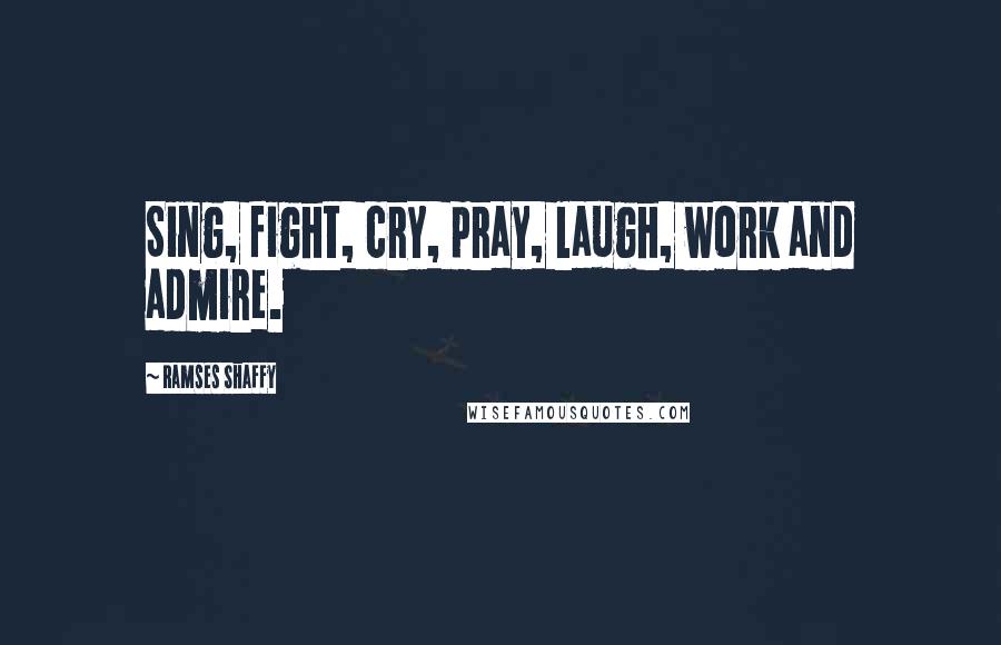 Ramses Shaffy Quotes: Sing, fight, cry, pray, laugh, work and admire.