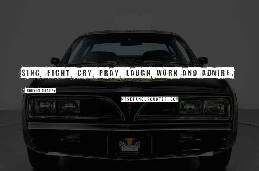 Ramses Shaffy Quotes: Sing, fight, cry, pray, laugh, work and admire.