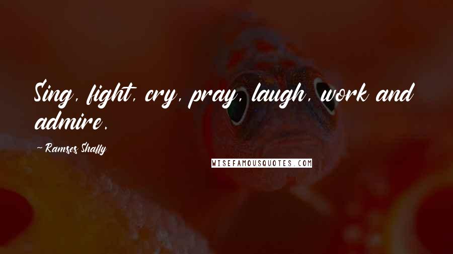 Ramses Shaffy Quotes: Sing, fight, cry, pray, laugh, work and admire.