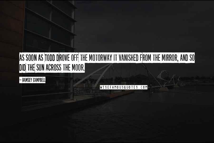 Ramsey Campbell Quotes: As soon as Todd drove off the motorway it vanished from the mirror, and so did the sun across the moor.