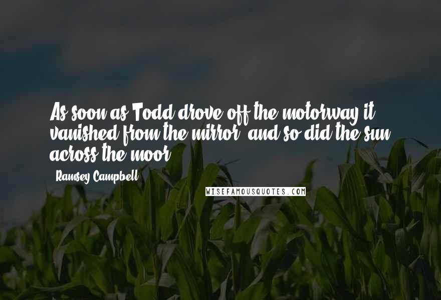 Ramsey Campbell Quotes: As soon as Todd drove off the motorway it vanished from the mirror, and so did the sun across the moor.