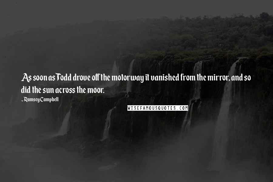 Ramsey Campbell Quotes: As soon as Todd drove off the motorway it vanished from the mirror, and so did the sun across the moor.