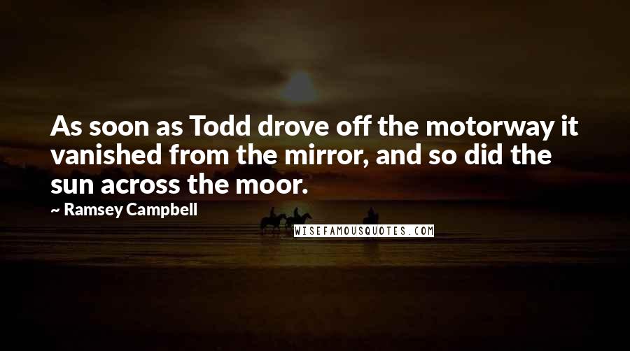 Ramsey Campbell Quotes: As soon as Todd drove off the motorway it vanished from the mirror, and so did the sun across the moor.