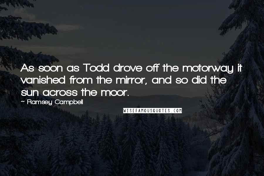 Ramsey Campbell Quotes: As soon as Todd drove off the motorway it vanished from the mirror, and so did the sun across the moor.