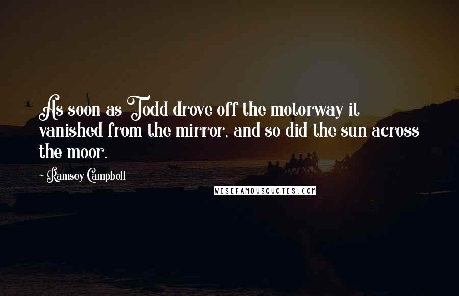 Ramsey Campbell Quotes: As soon as Todd drove off the motorway it vanished from the mirror, and so did the sun across the moor.