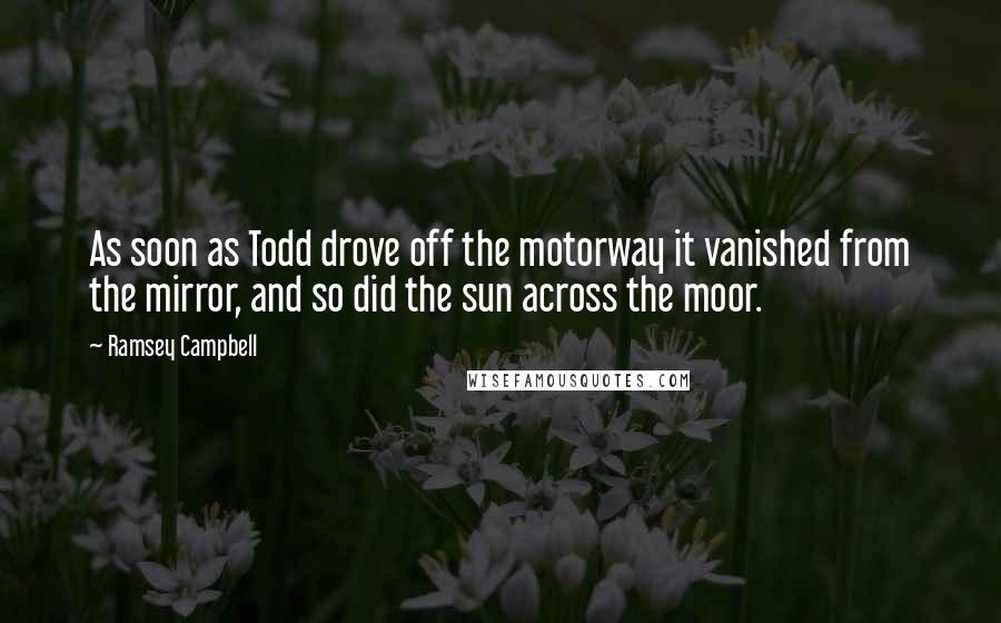 Ramsey Campbell Quotes: As soon as Todd drove off the motorway it vanished from the mirror, and so did the sun across the moor.