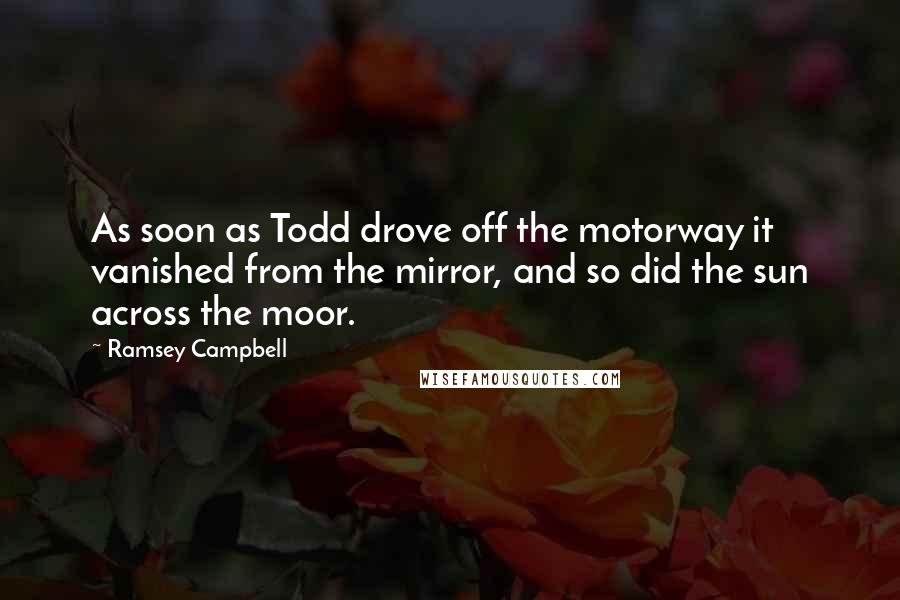 Ramsey Campbell Quotes: As soon as Todd drove off the motorway it vanished from the mirror, and so did the sun across the moor.