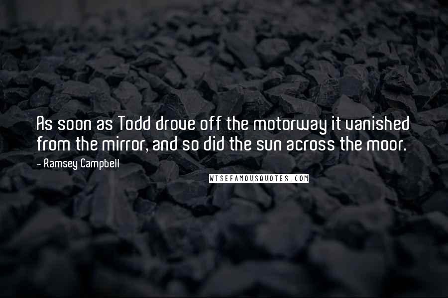 Ramsey Campbell Quotes: As soon as Todd drove off the motorway it vanished from the mirror, and so did the sun across the moor.
