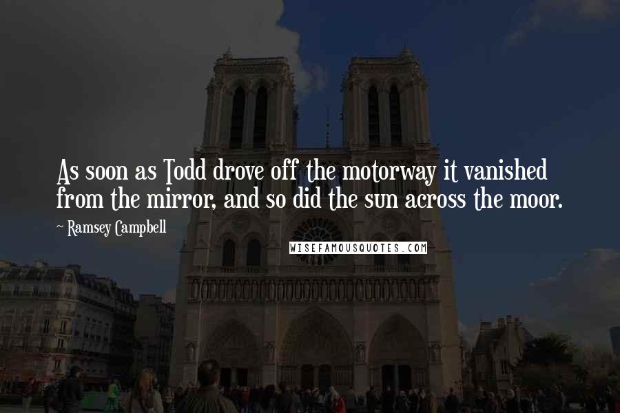 Ramsey Campbell Quotes: As soon as Todd drove off the motorway it vanished from the mirror, and so did the sun across the moor.