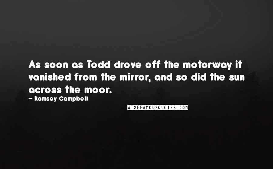 Ramsey Campbell Quotes: As soon as Todd drove off the motorway it vanished from the mirror, and so did the sun across the moor.