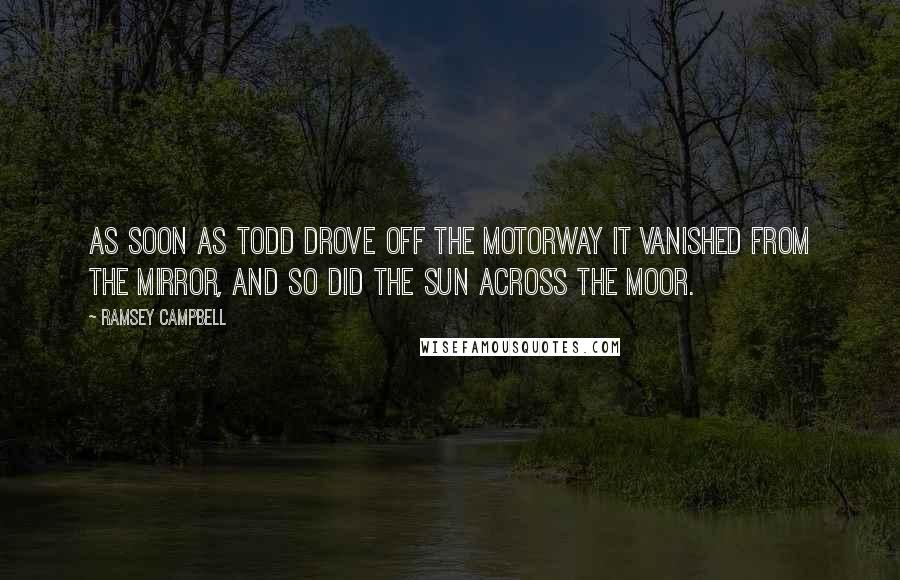 Ramsey Campbell Quotes: As soon as Todd drove off the motorway it vanished from the mirror, and so did the sun across the moor.