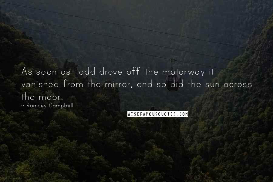 Ramsey Campbell Quotes: As soon as Todd drove off the motorway it vanished from the mirror, and so did the sun across the moor.