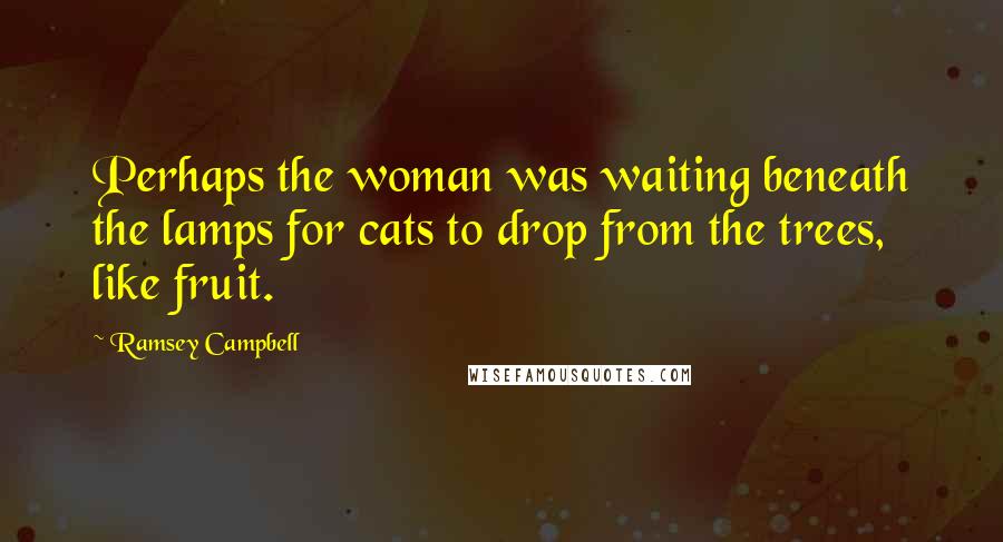 Ramsey Campbell Quotes: Perhaps the woman was waiting beneath the lamps for cats to drop from the trees, like fruit.