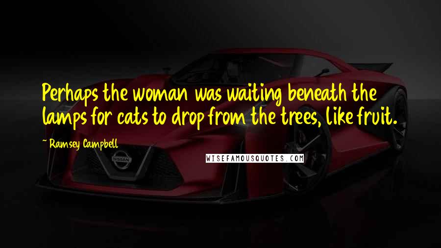 Ramsey Campbell Quotes: Perhaps the woman was waiting beneath the lamps for cats to drop from the trees, like fruit.