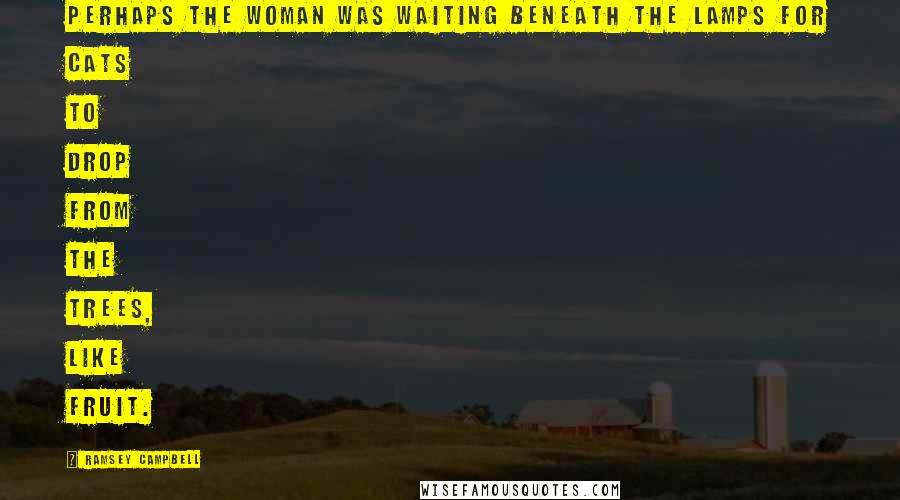 Ramsey Campbell Quotes: Perhaps the woman was waiting beneath the lamps for cats to drop from the trees, like fruit.