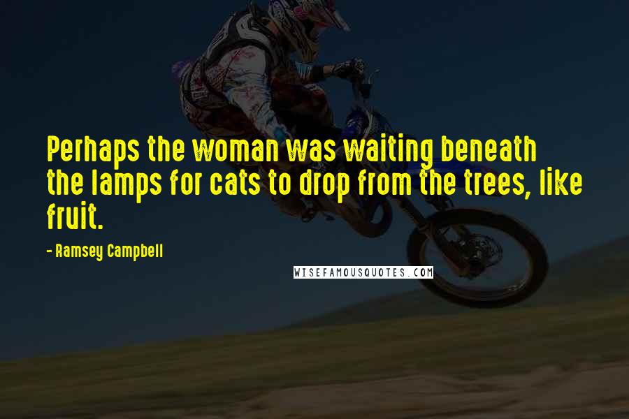 Ramsey Campbell Quotes: Perhaps the woman was waiting beneath the lamps for cats to drop from the trees, like fruit.