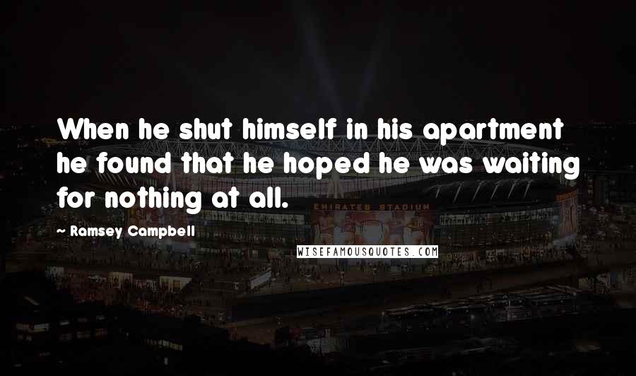 Ramsey Campbell Quotes: When he shut himself in his apartment he found that he hoped he was waiting for nothing at all.