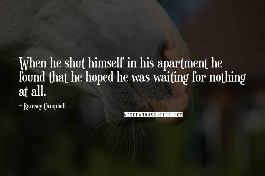 Ramsey Campbell Quotes: When he shut himself in his apartment he found that he hoped he was waiting for nothing at all.