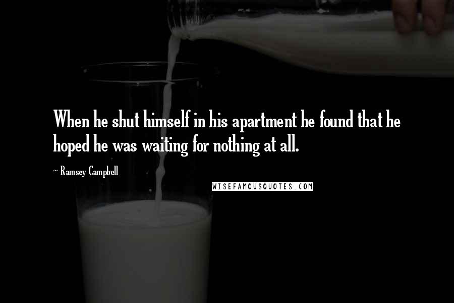 Ramsey Campbell Quotes: When he shut himself in his apartment he found that he hoped he was waiting for nothing at all.