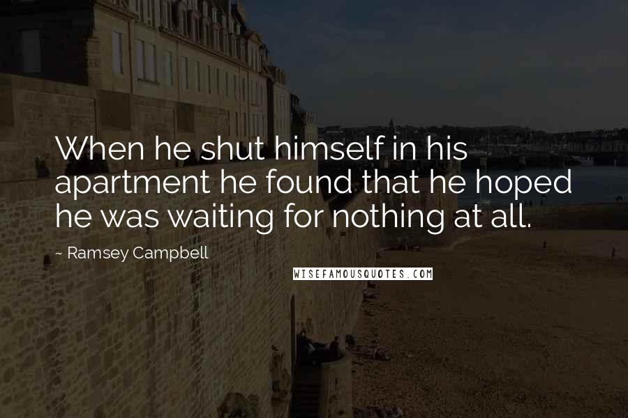 Ramsey Campbell Quotes: When he shut himself in his apartment he found that he hoped he was waiting for nothing at all.