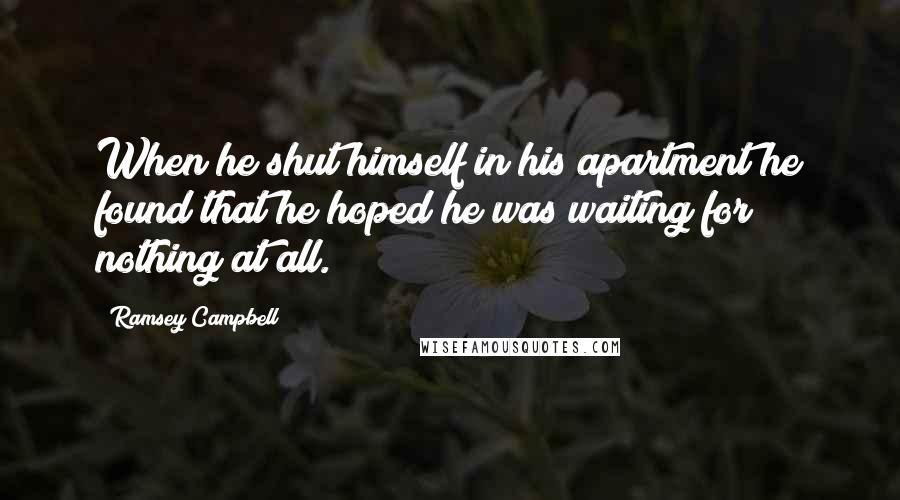 Ramsey Campbell Quotes: When he shut himself in his apartment he found that he hoped he was waiting for nothing at all.