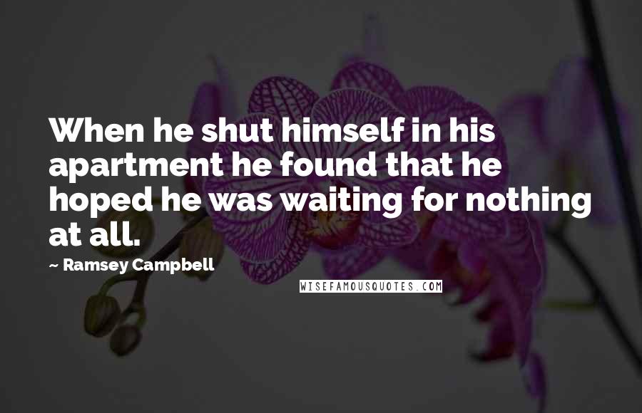 Ramsey Campbell Quotes: When he shut himself in his apartment he found that he hoped he was waiting for nothing at all.