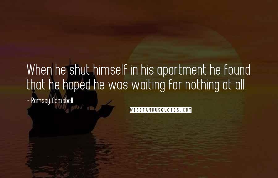 Ramsey Campbell Quotes: When he shut himself in his apartment he found that he hoped he was waiting for nothing at all.